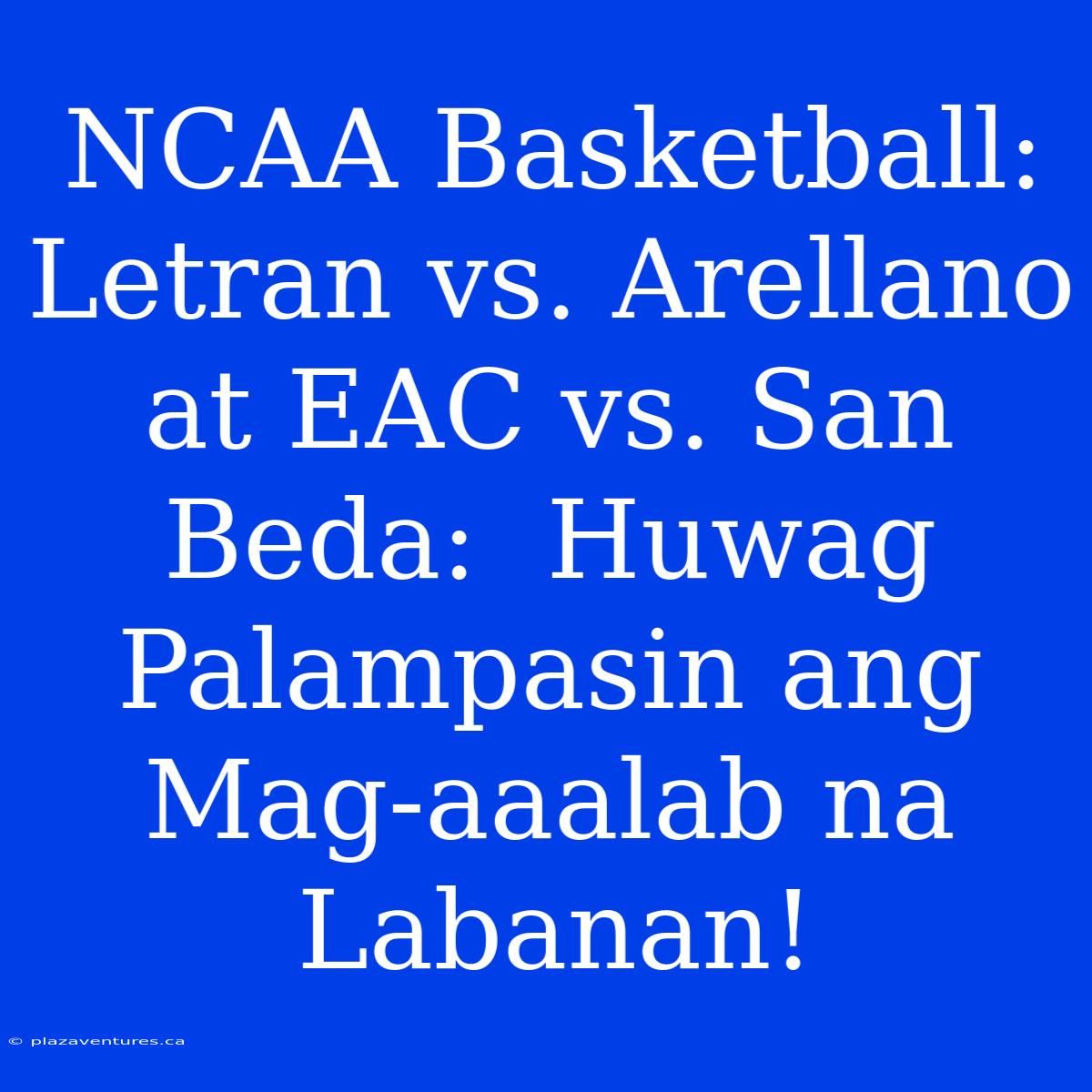 NCAA Basketball: Letran Vs. Arellano At EAC Vs. San Beda:  Huwag Palampasin Ang Mag-aaalab Na Labanan!