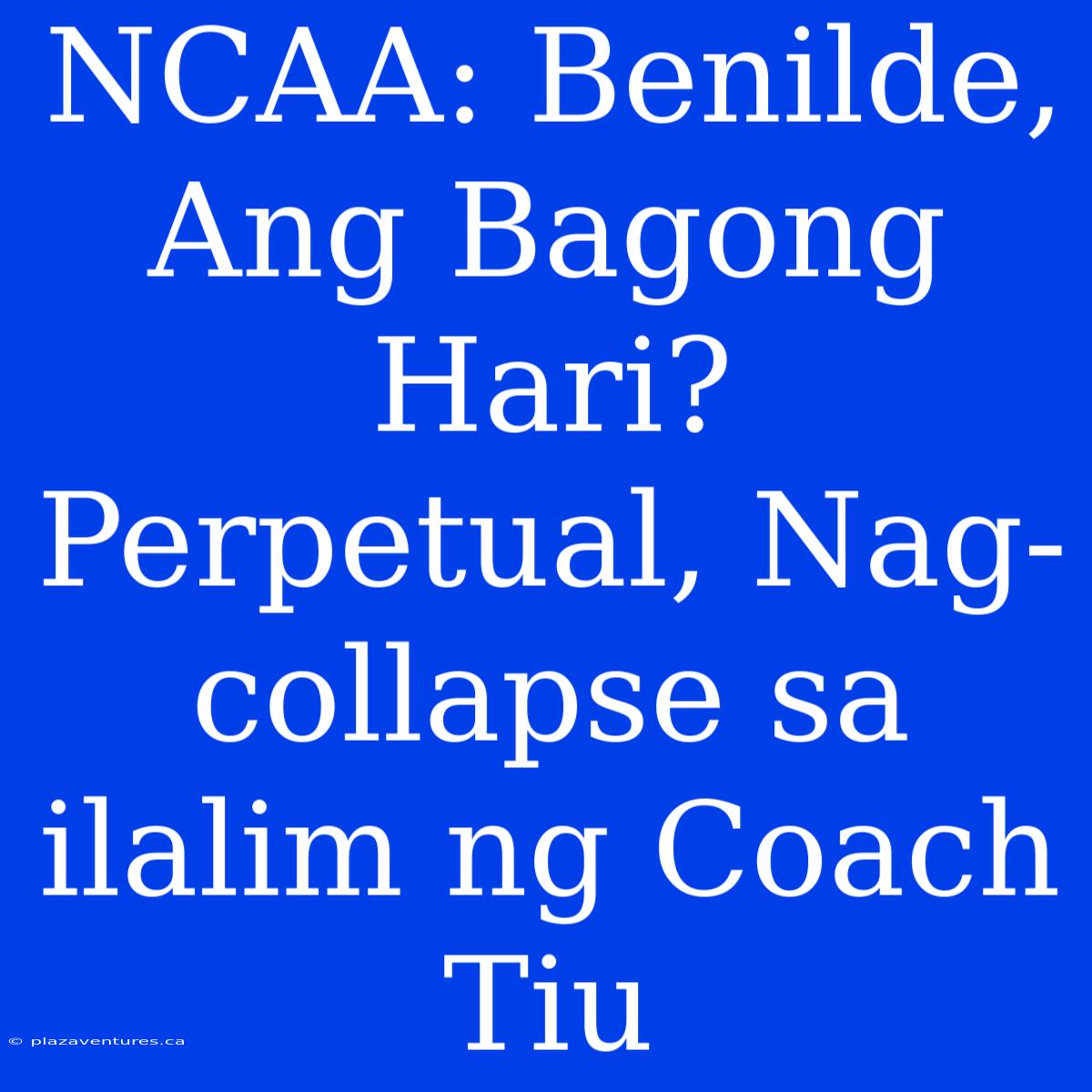 NCAA: Benilde, Ang Bagong Hari? Perpetual, Nag-collapse Sa Ilalim Ng Coach Tiu