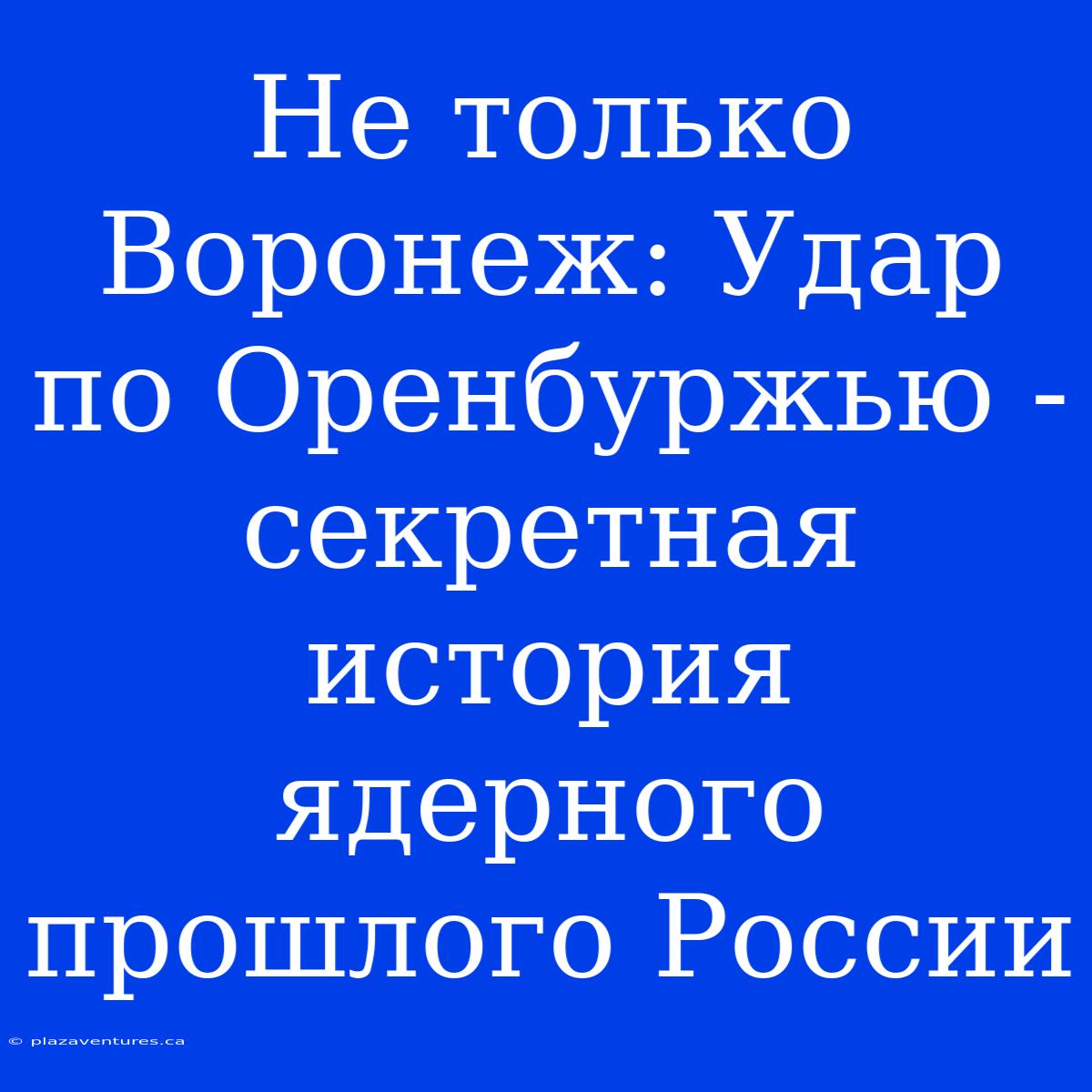 Не Только Воронеж: Удар По Оренбуржью - Секретная История Ядерного Прошлого России