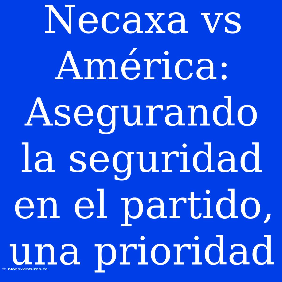 Necaxa Vs América: Asegurando La Seguridad En El Partido, Una Prioridad