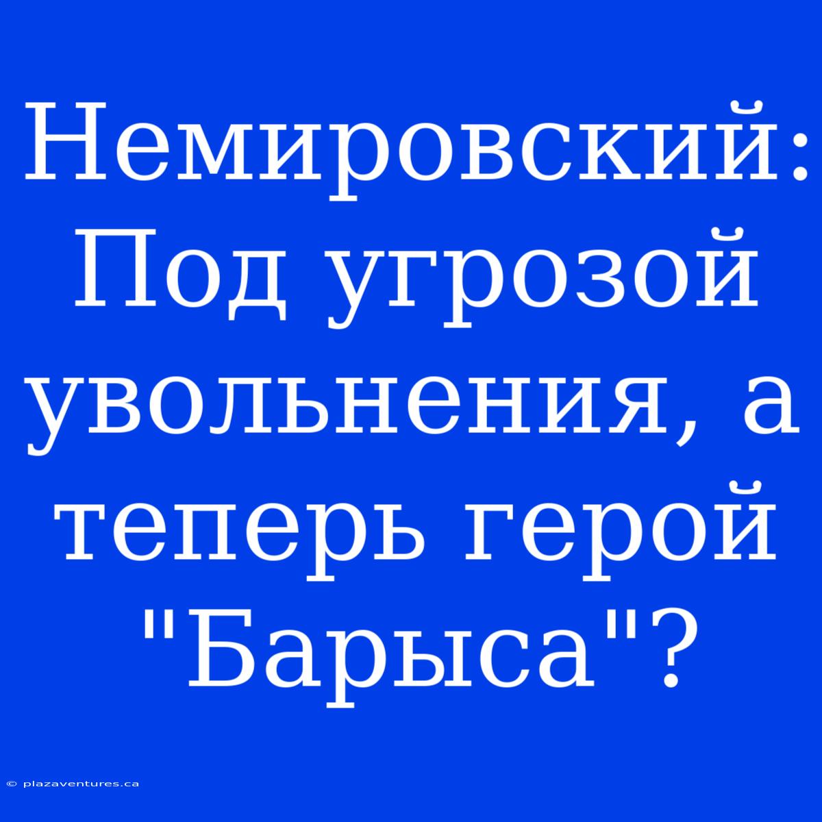 Немировский: Под Угрозой Увольнения, А Теперь Герой 