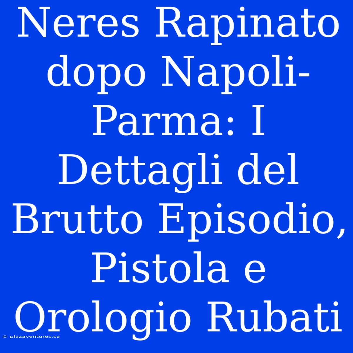 Neres Rapinato Dopo Napoli-Parma: I Dettagli Del Brutto Episodio, Pistola E Orologio Rubati