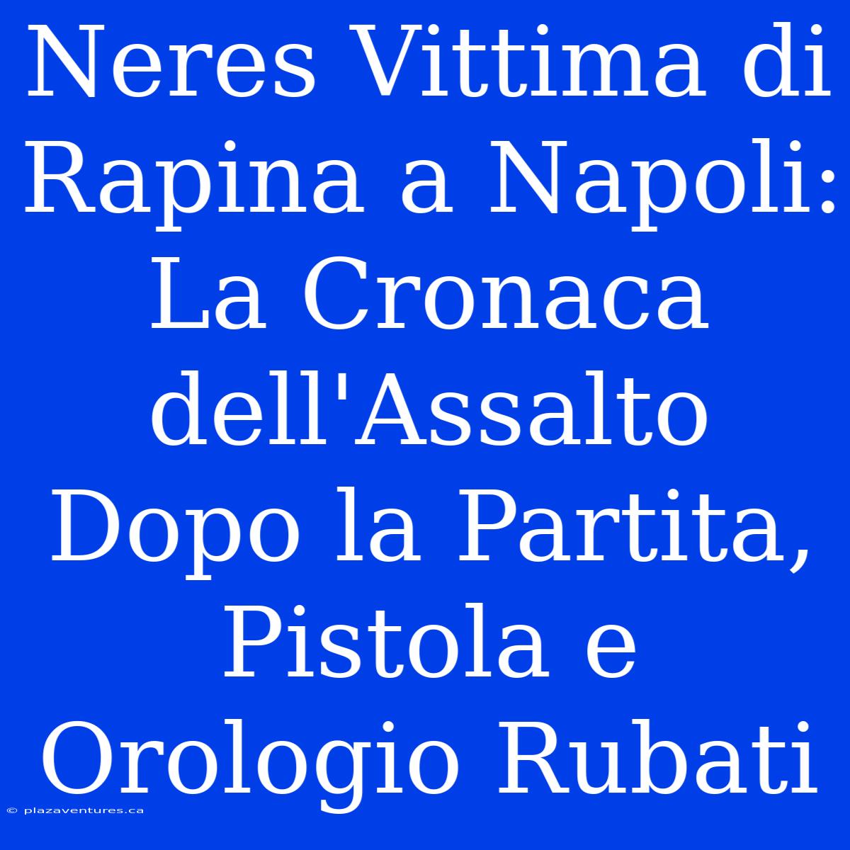 Neres Vittima Di Rapina A Napoli: La Cronaca Dell'Assalto Dopo La Partita, Pistola E Orologio Rubati