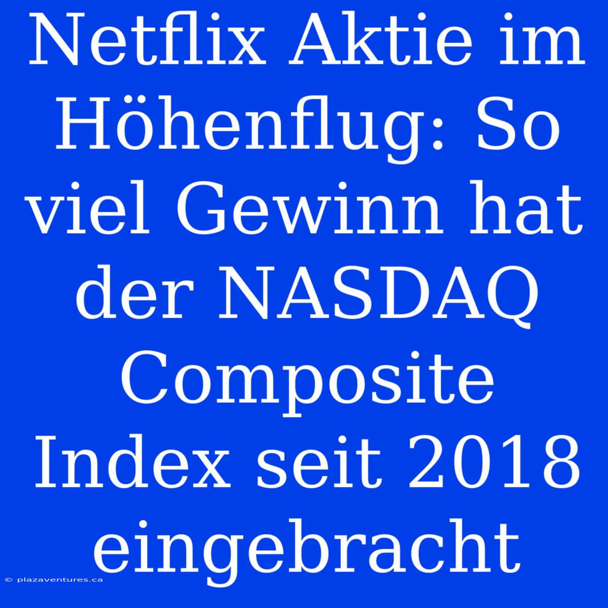 Netflix Aktie Im Höhenflug: So Viel Gewinn Hat Der NASDAQ Composite Index Seit 2018 Eingebracht