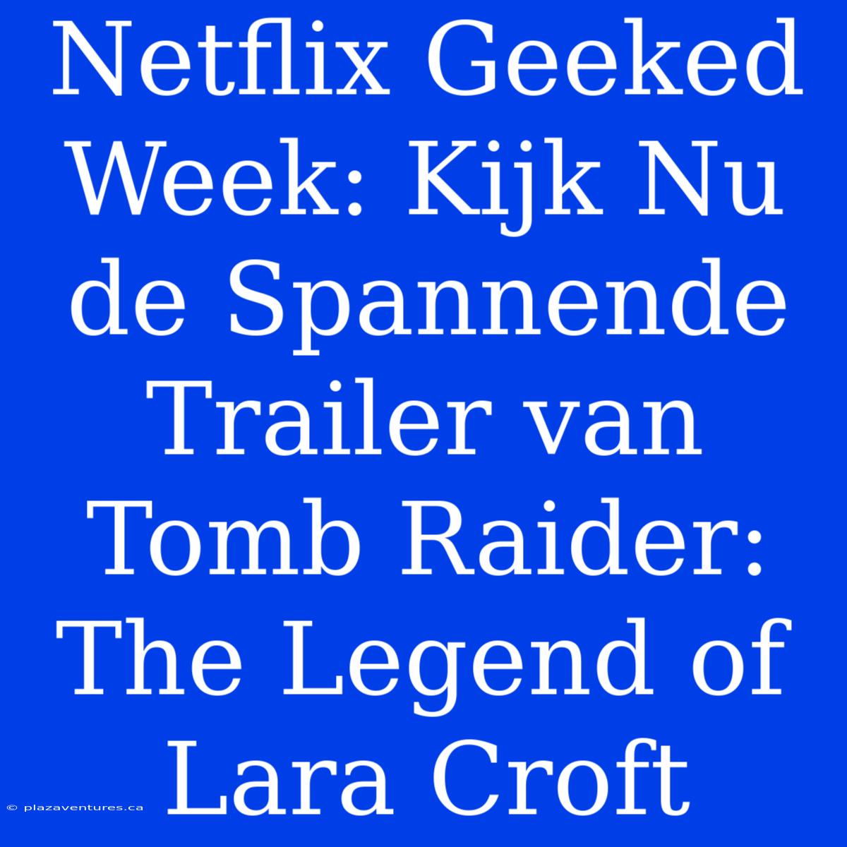 Netflix Geeked Week: Kijk Nu De Spannende Trailer Van Tomb Raider: The Legend Of Lara Croft