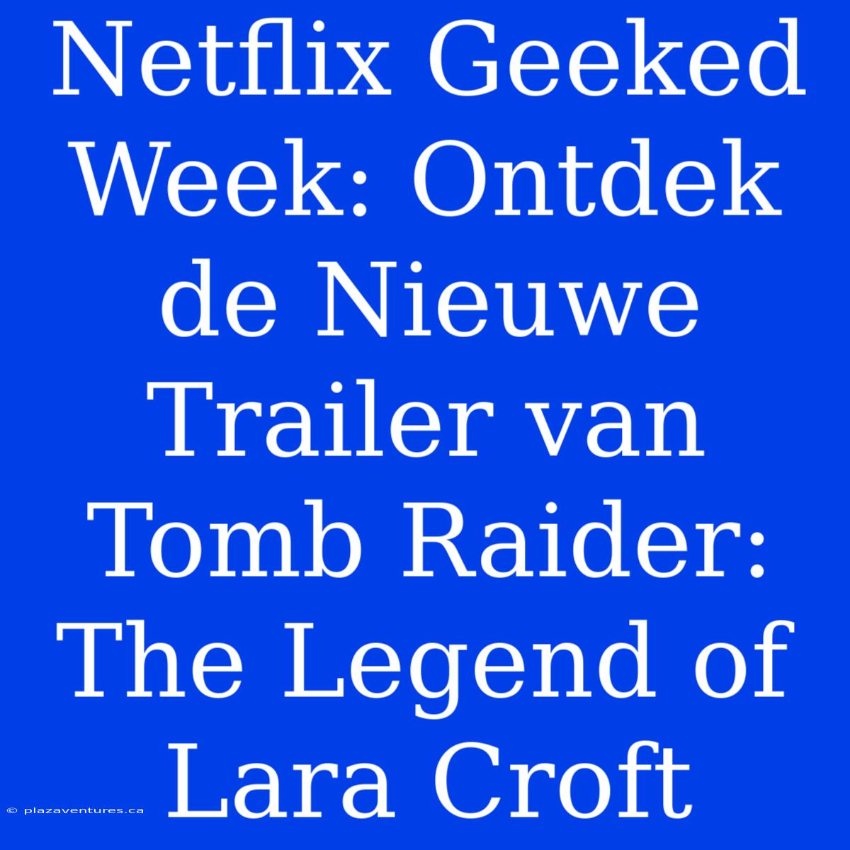 Netflix Geeked Week: Ontdek De Nieuwe Trailer Van Tomb Raider: The Legend Of Lara Croft