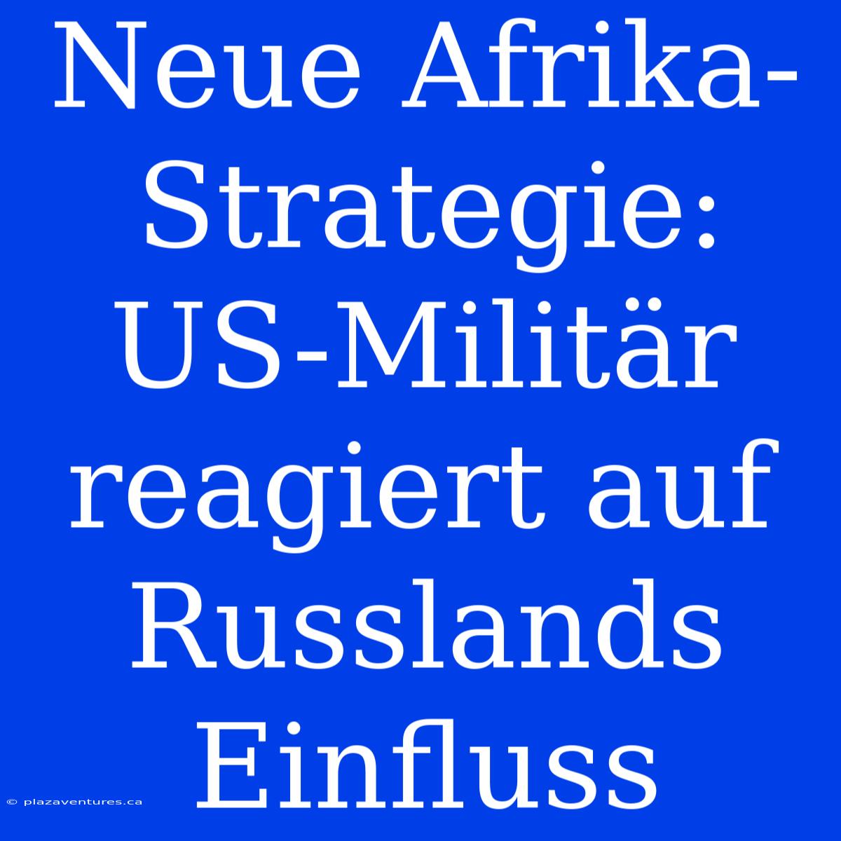 Neue Afrika-Strategie: US-Militär Reagiert Auf Russlands Einfluss