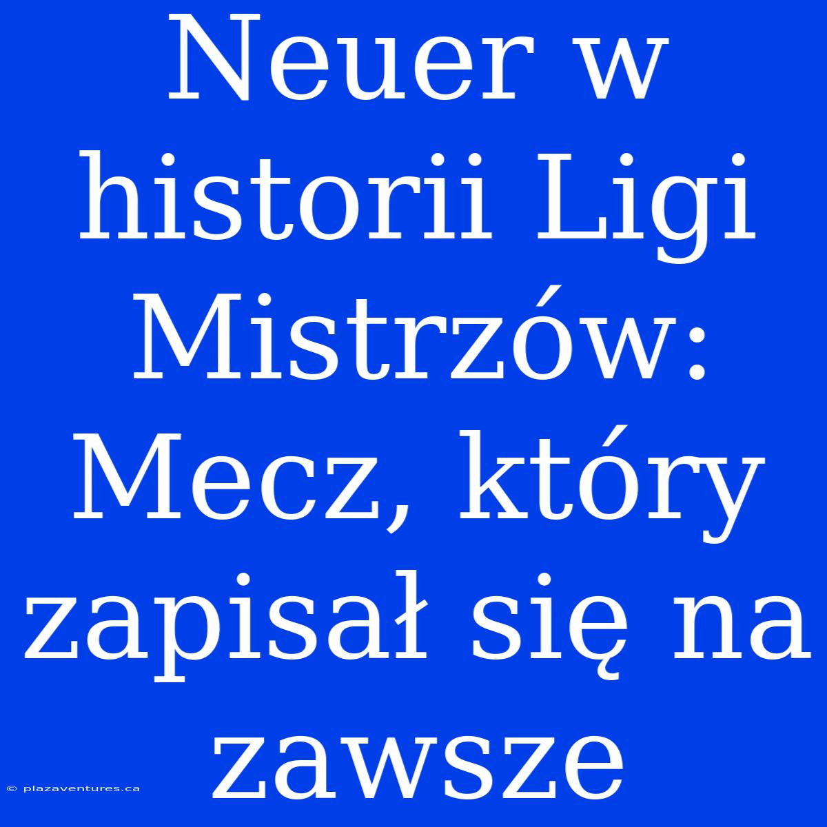 Neuer W Historii Ligi Mistrzów: Mecz, Który Zapisał Się Na Zawsze