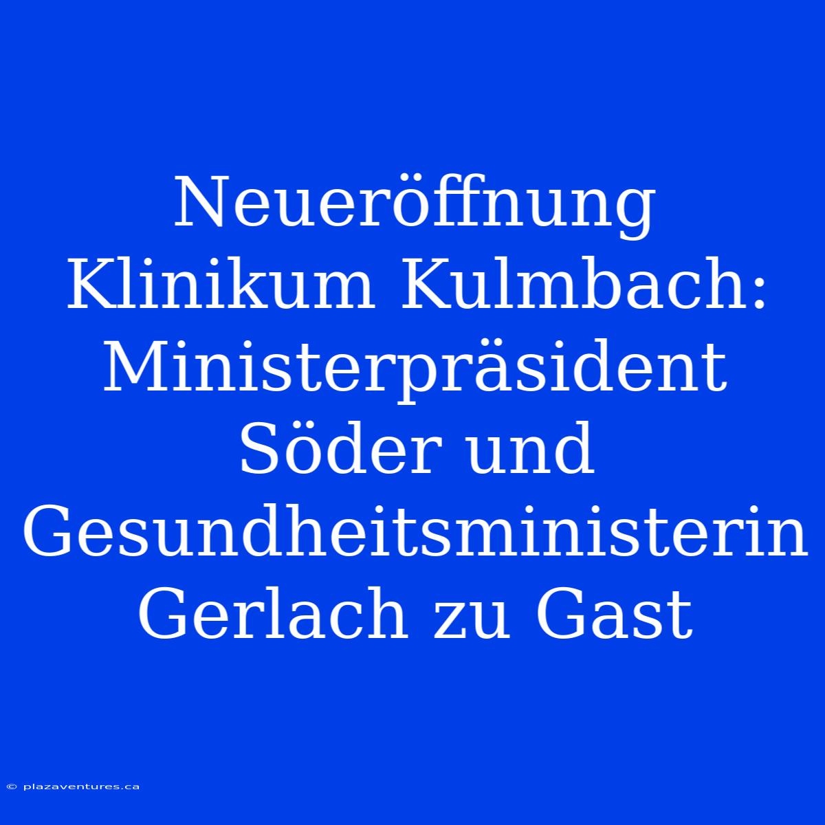 Neueröffnung Klinikum Kulmbach: Ministerpräsident Söder Und Gesundheitsministerin Gerlach Zu Gast