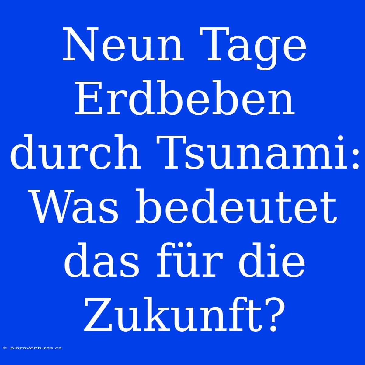 Neun Tage Erdbeben Durch Tsunami: Was Bedeutet Das Für Die Zukunft?