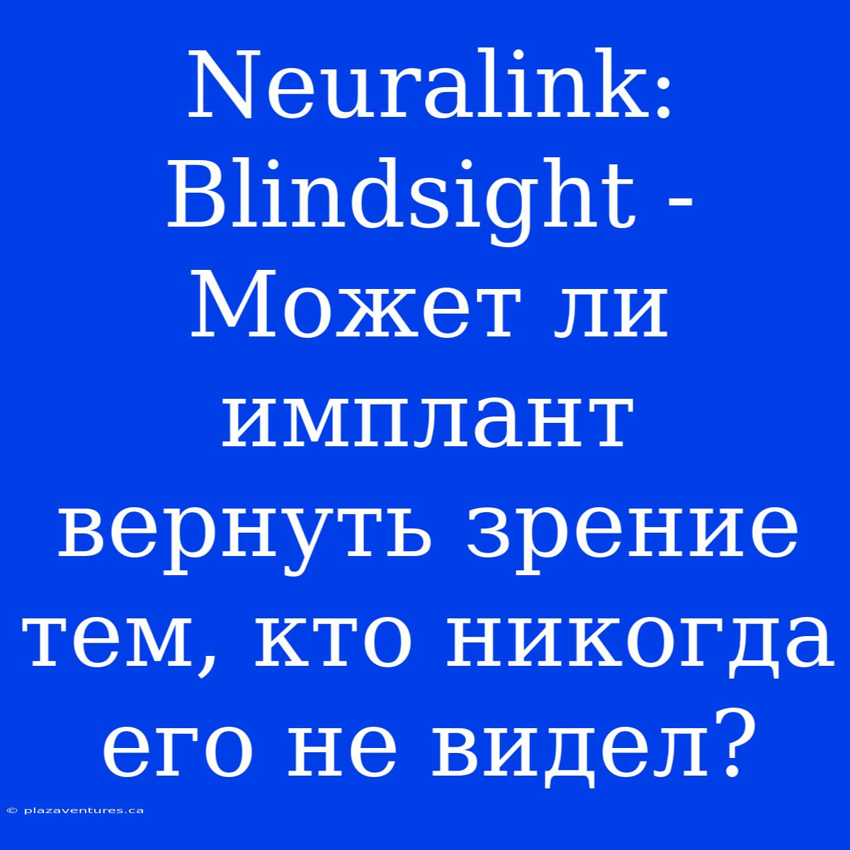 Neuralink:  Blindsight - Может Ли Имплант Вернуть Зрение Тем, Кто Никогда Его Не Видел?