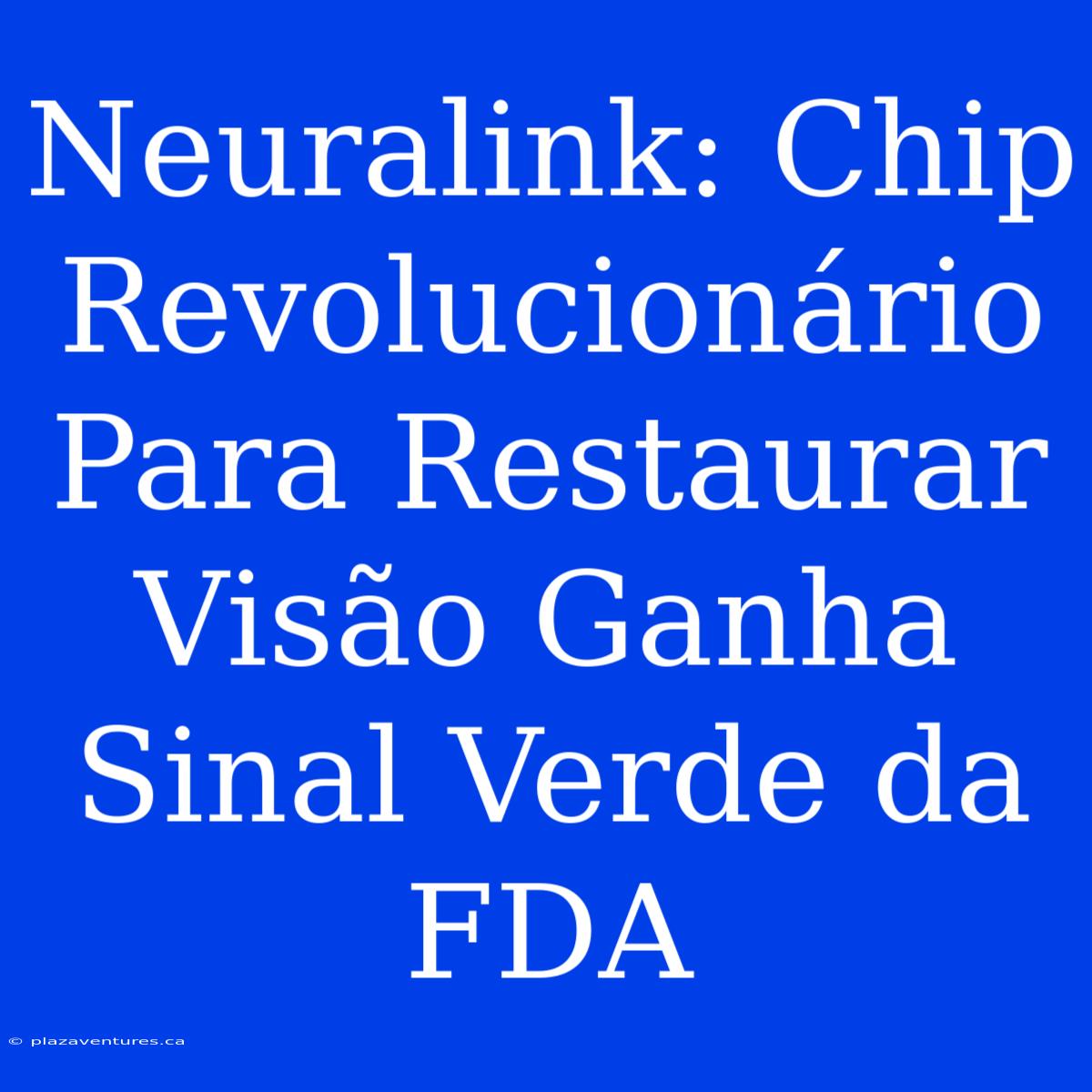 Neuralink: Chip Revolucionário Para Restaurar Visão Ganha Sinal Verde Da FDA