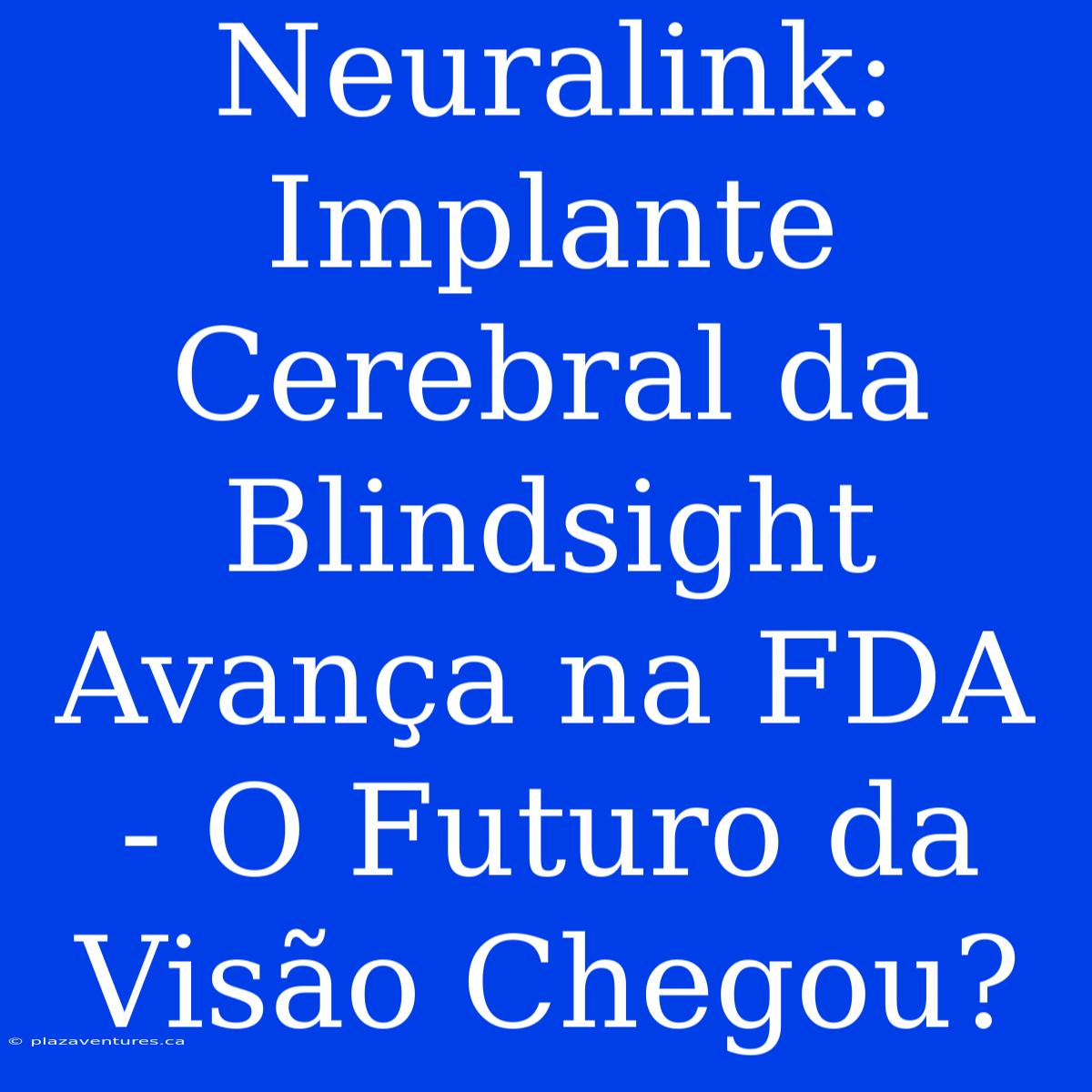 Neuralink: Implante Cerebral Da Blindsight Avança Na FDA - O Futuro Da Visão Chegou?