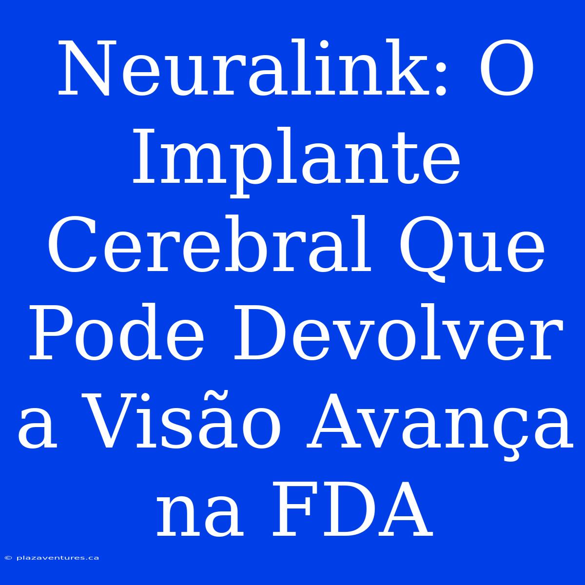 Neuralink: O Implante Cerebral Que Pode Devolver A Visão Avança Na FDA