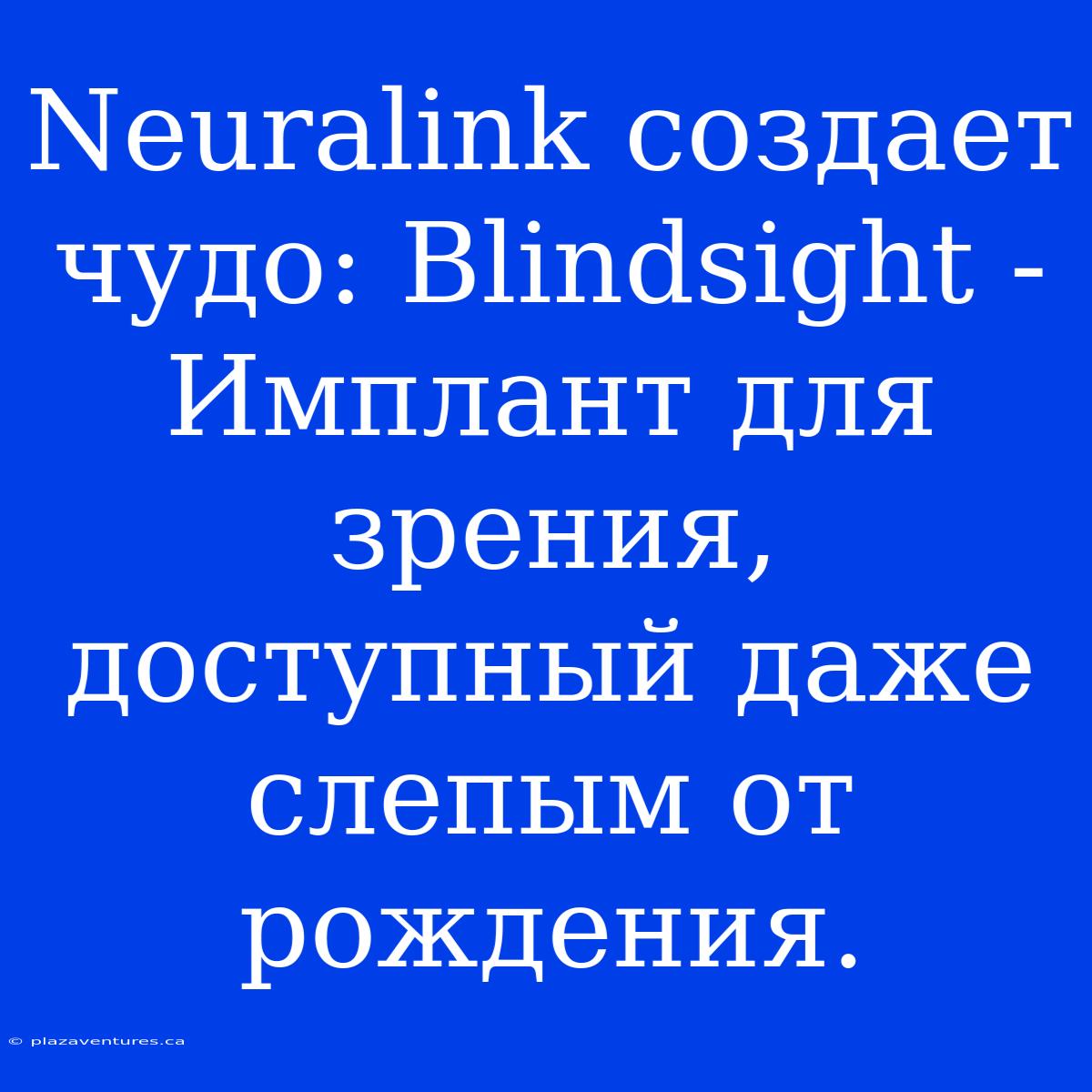 Neuralink Создает Чудо: Blindsight - Имплант Для Зрения, Доступный Даже Слепым От Рождения.