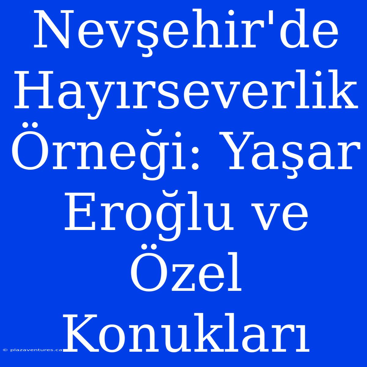 Nevşehir'de Hayırseverlik Örneği: Yaşar Eroğlu Ve Özel Konukları