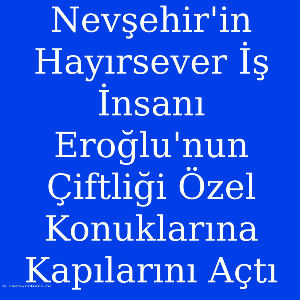 Nevşehir'in Hayırsever İş İnsanı Eroğlu'nun Çiftliği Özel Konuklarına Kapılarını Açtı