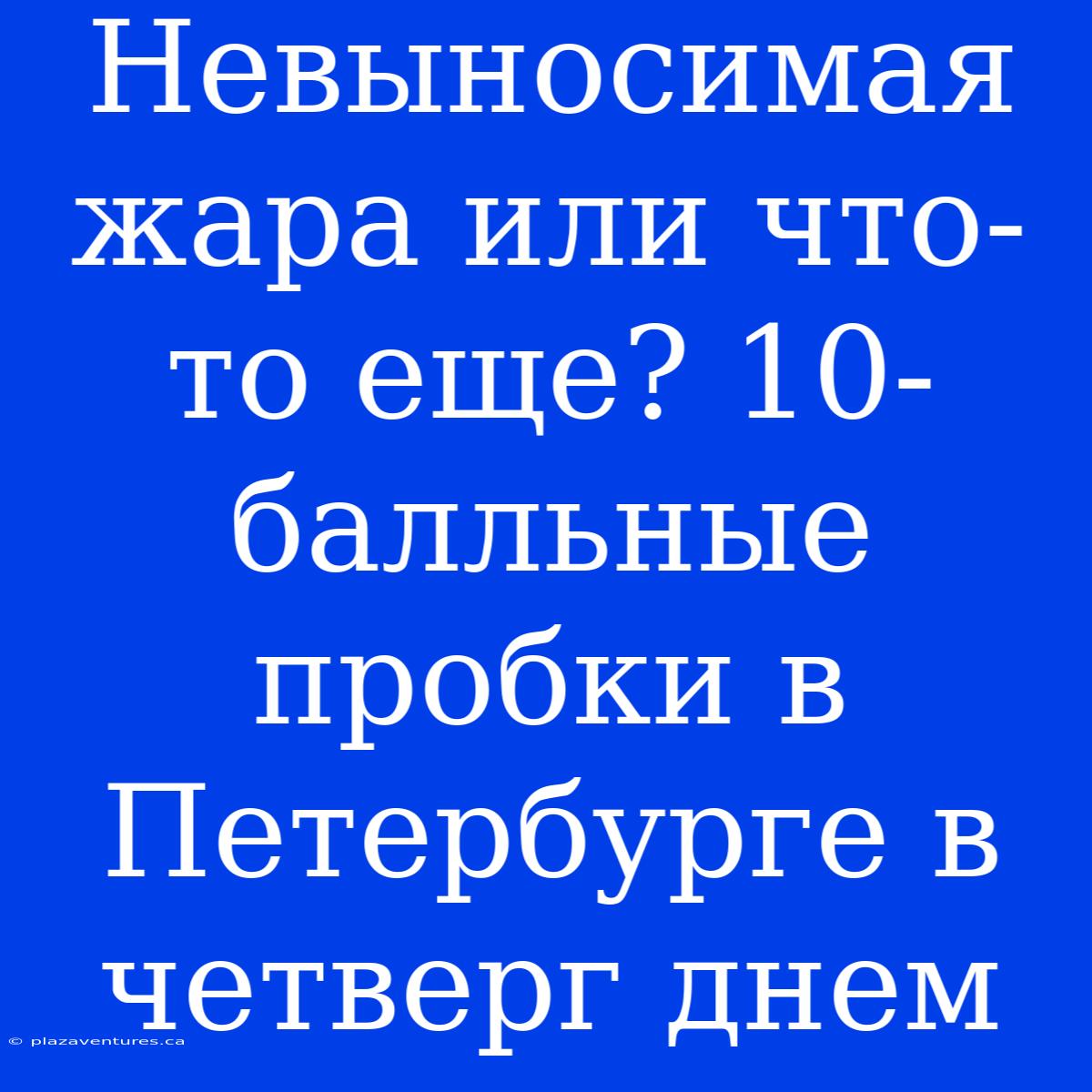 Невыносимая Жара Или Что-то Еще? 10-балльные Пробки В Петербурге В Четверг Днем