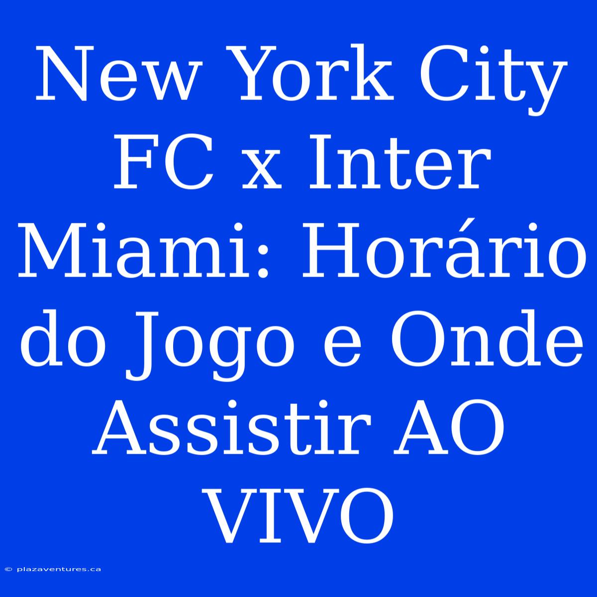 New York City FC X Inter Miami: Horário Do Jogo E Onde Assistir AO VIVO