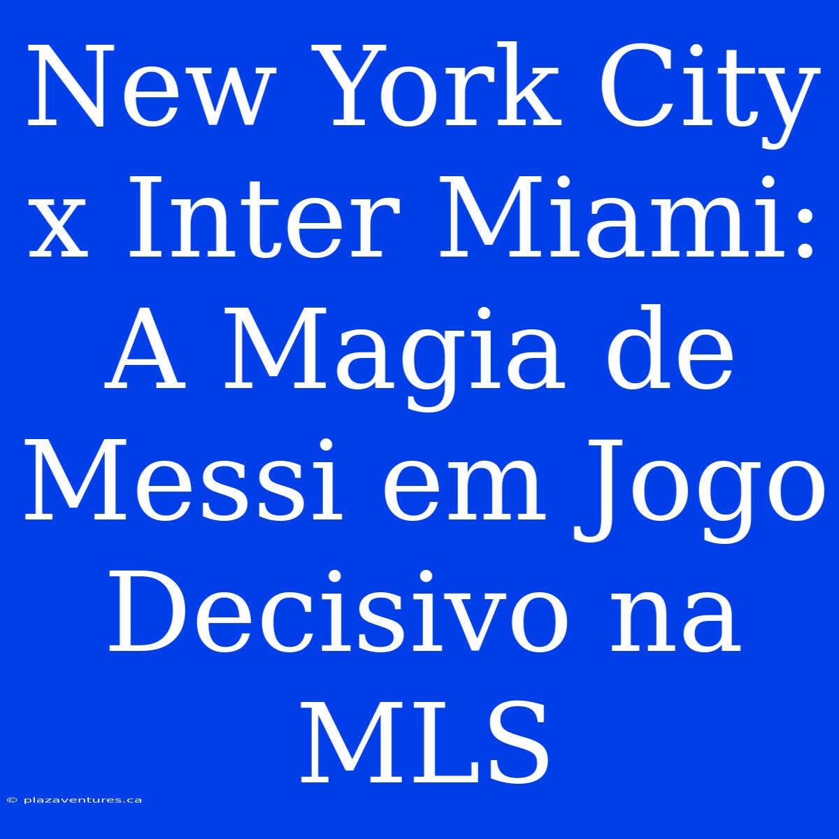 New York City X Inter Miami: A Magia De Messi Em Jogo Decisivo Na MLS