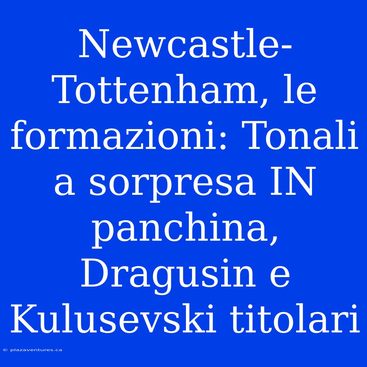 Newcastle-Tottenham, Le Formazioni: Tonali A Sorpresa IN Panchina, Dragusin E Kulusevski Titolari