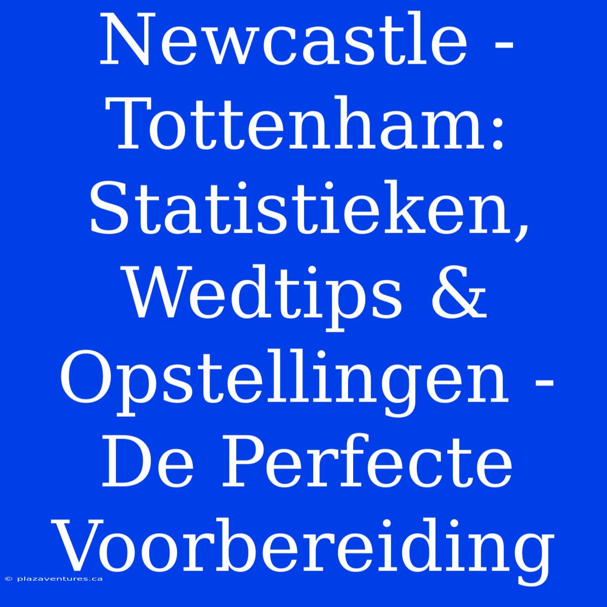 Newcastle - Tottenham: Statistieken, Wedtips & Opstellingen - De Perfecte Voorbereiding