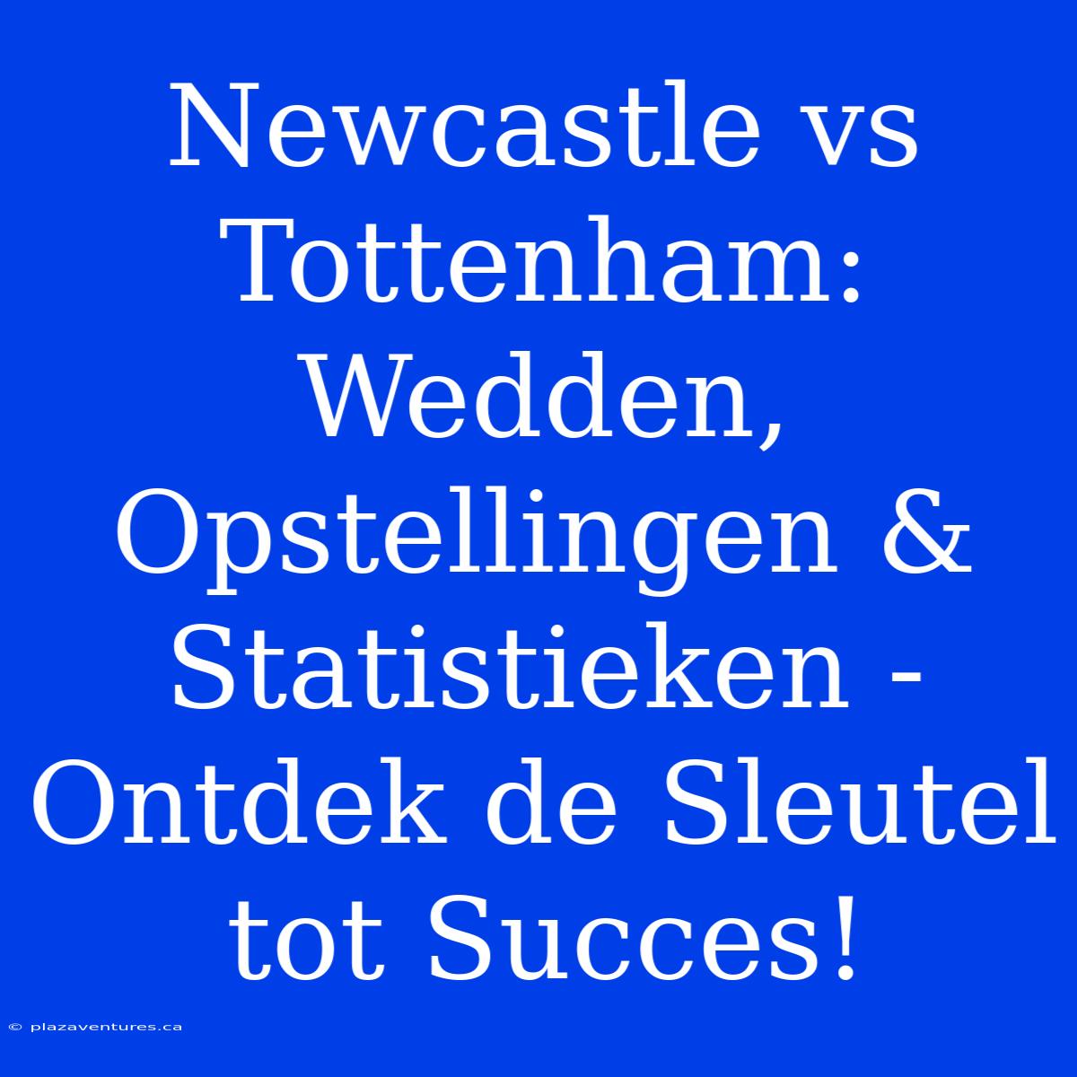 Newcastle Vs Tottenham: Wedden, Opstellingen & Statistieken - Ontdek De Sleutel Tot Succes!