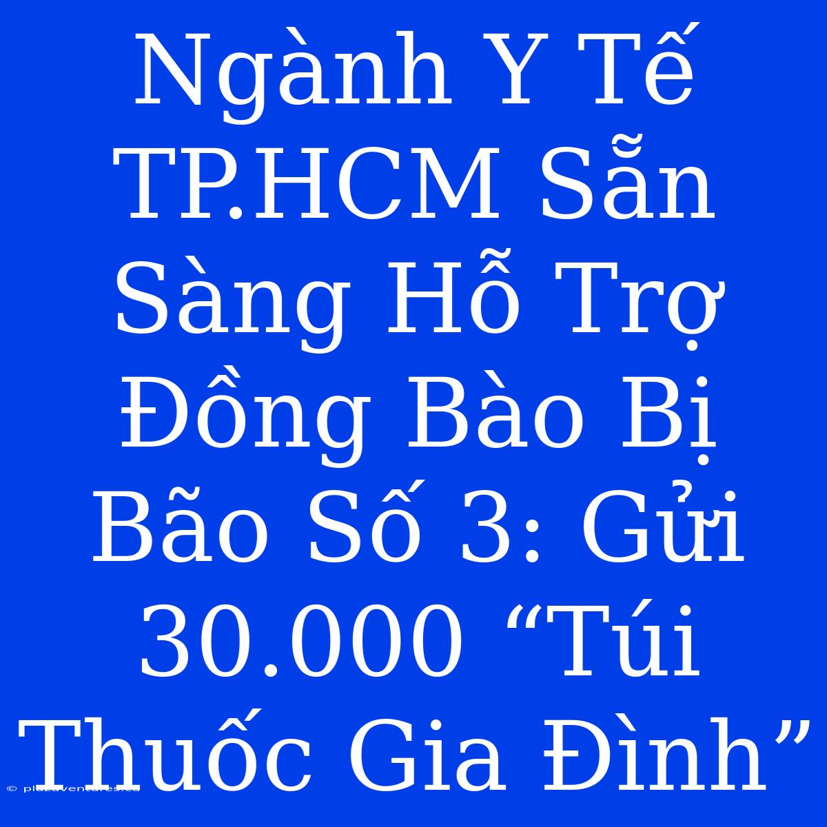 Ngành Y Tế TP.HCM Sẵn Sàng Hỗ Trợ Đồng Bào Bị Bão Số 3: Gửi 30.000 “Túi Thuốc Gia Đình”