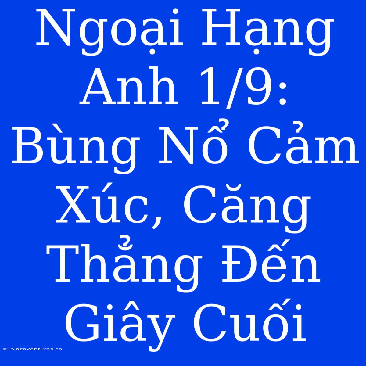 Ngoại Hạng Anh 1/9: Bùng Nổ Cảm Xúc, Căng Thẳng Đến Giây Cuối