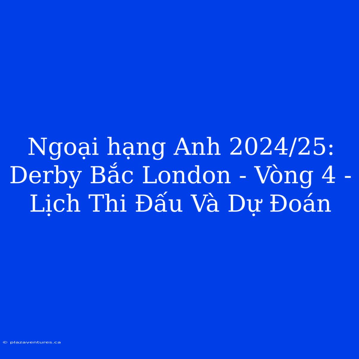 Ngoại Hạng Anh 2024/25: Derby Bắc London - Vòng 4 - Lịch Thi Đấu Và Dự Đoán