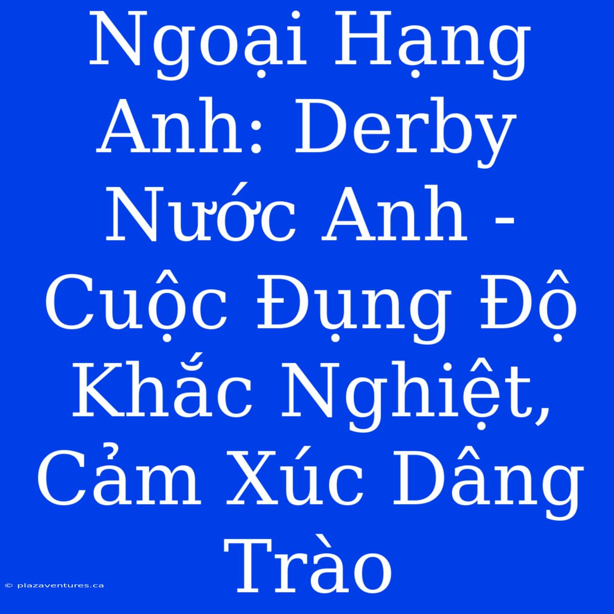 Ngoại Hạng Anh: Derby Nước Anh - Cuộc Đụng Độ Khắc Nghiệt, Cảm Xúc Dâng Trào