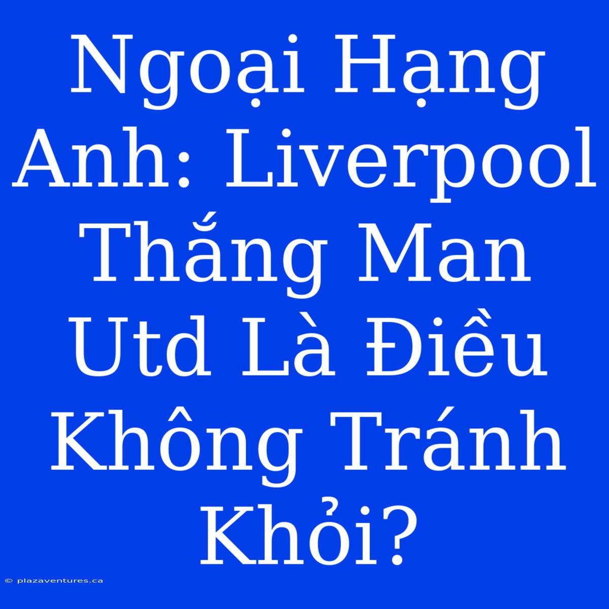 Ngoại Hạng Anh: Liverpool Thắng Man Utd Là Điều Không Tránh Khỏi?