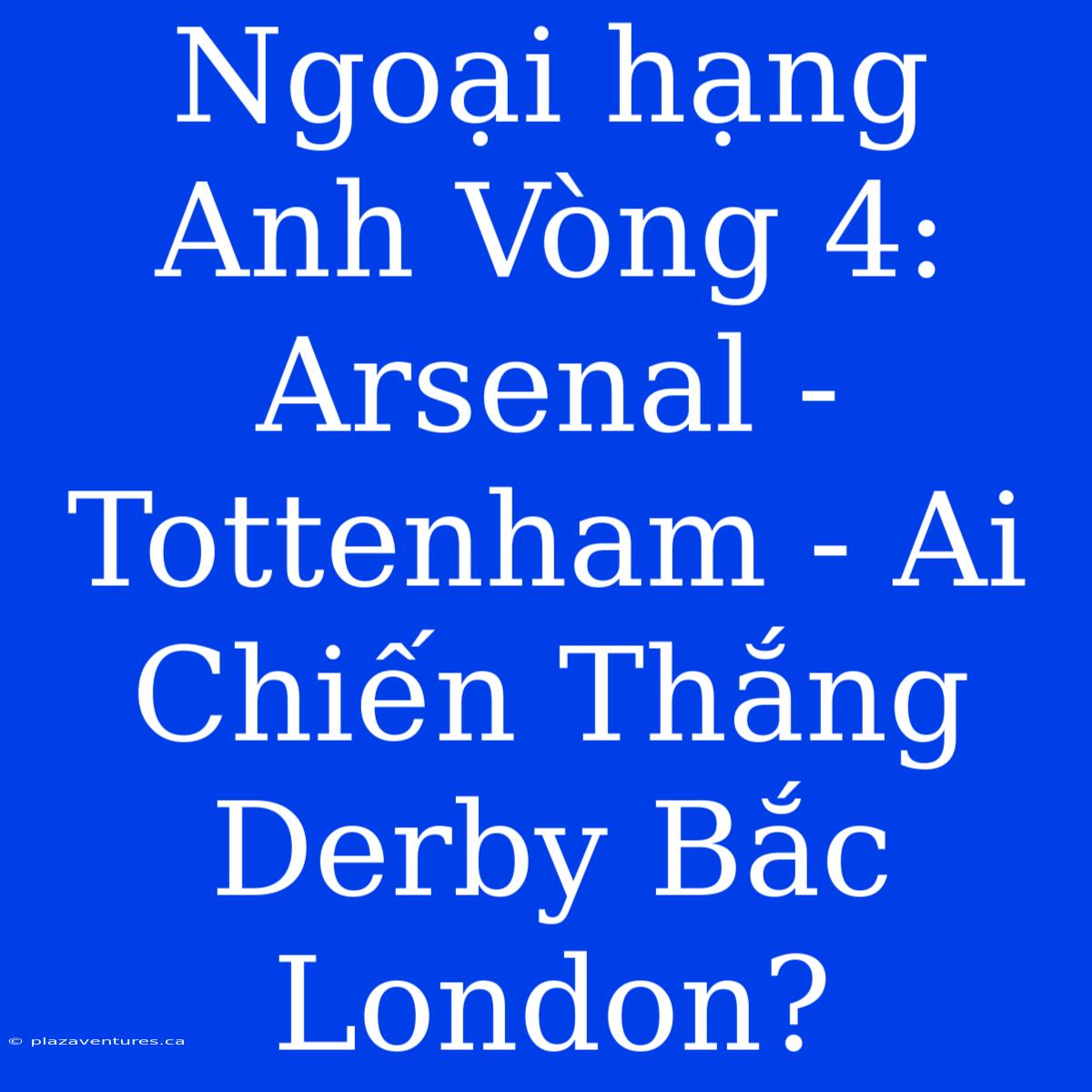 Ngoại Hạng Anh Vòng 4: Arsenal - Tottenham - Ai Chiến Thắng Derby Bắc London?