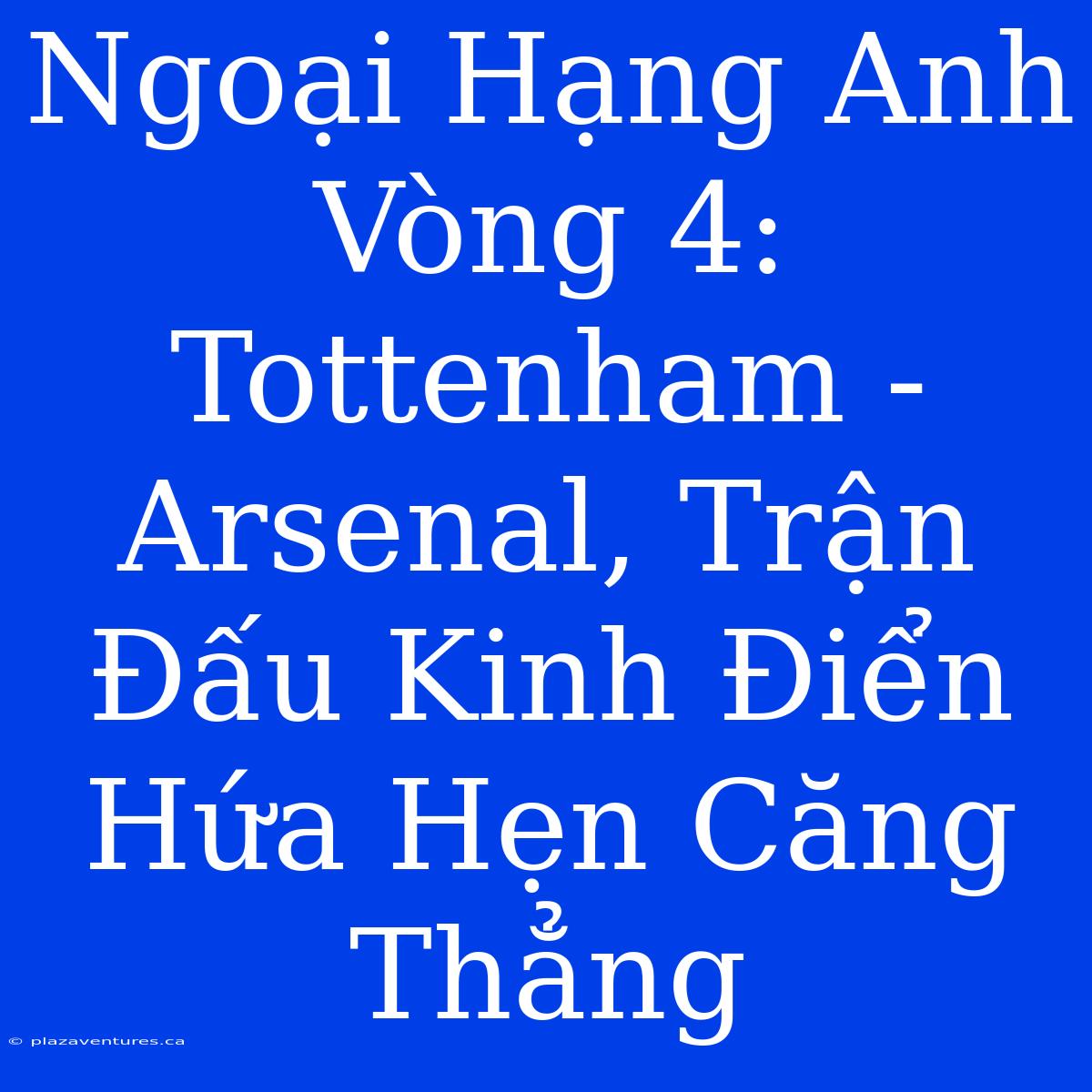 Ngoại Hạng Anh Vòng 4: Tottenham - Arsenal, Trận Đấu Kinh Điển Hứa Hẹn Căng Thẳng