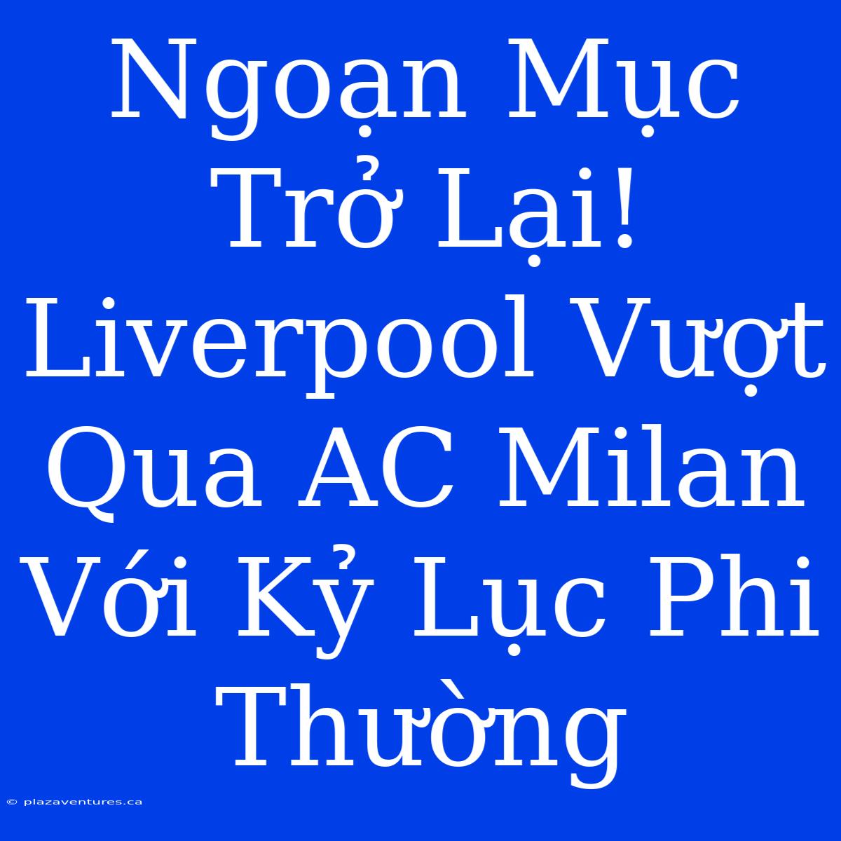 Ngoạn Mục Trở Lại! Liverpool Vượt Qua AC Milan Với Kỷ Lục Phi Thường