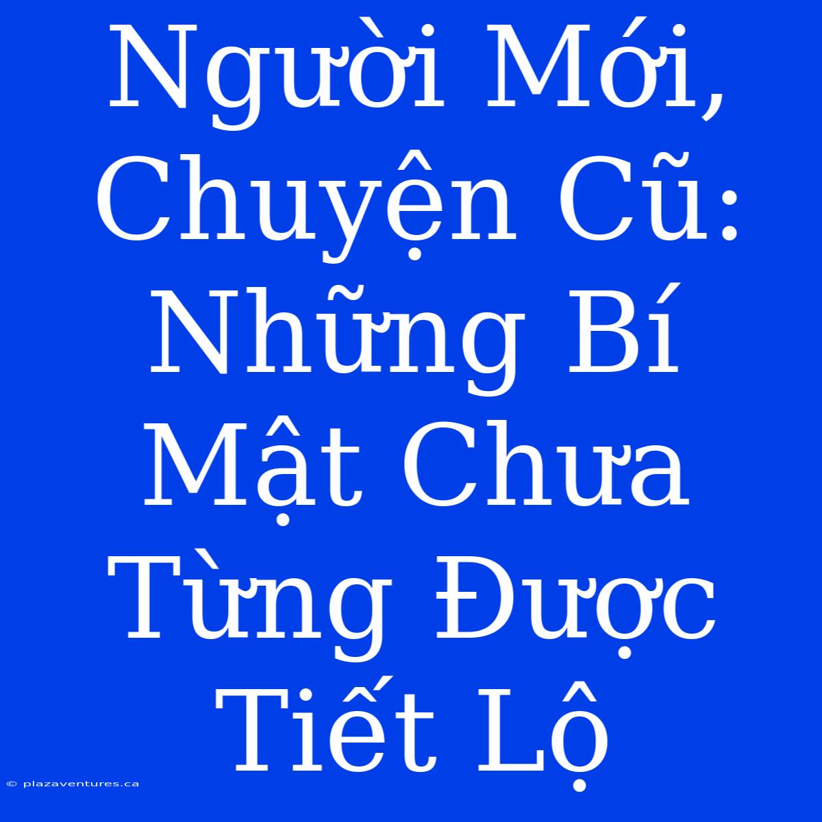 Người Mới, Chuyện Cũ: Những Bí Mật Chưa Từng Được Tiết Lộ