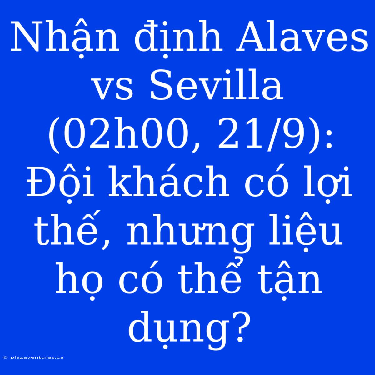 Nhận Định Alaves Vs Sevilla (02h00, 21/9): Đội Khách Có Lợi Thế, Nhưng Liệu Họ Có Thể Tận Dụng?