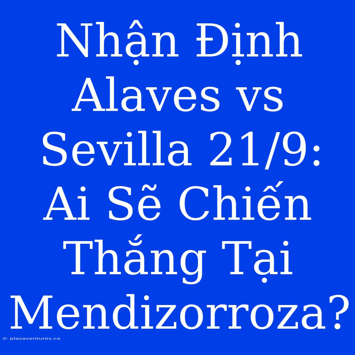 Nhận Định Alaves Vs Sevilla 21/9: Ai Sẽ Chiến Thắng Tại Mendizorroza?