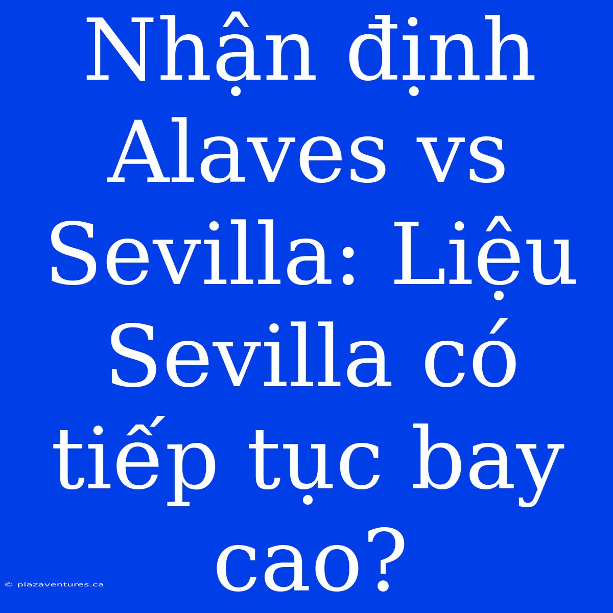 Nhận Định Alaves Vs Sevilla: Liệu Sevilla Có Tiếp Tục Bay Cao?