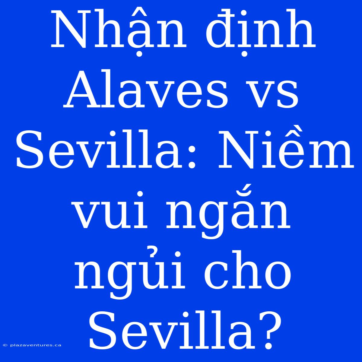 Nhận Định Alaves Vs Sevilla: Niềm Vui Ngắn Ngủi Cho Sevilla?