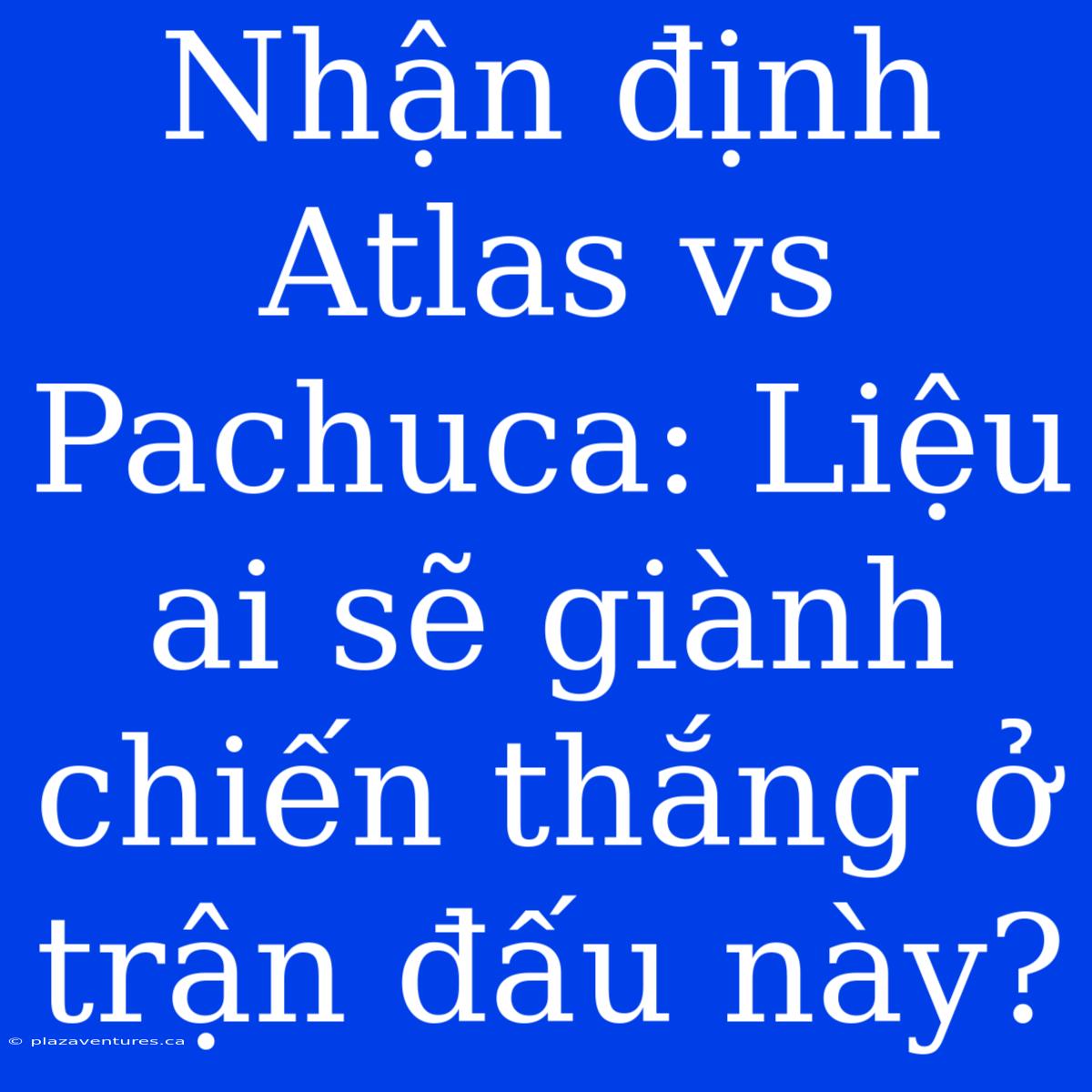 Nhận Định Atlas Vs Pachuca: Liệu Ai Sẽ Giành Chiến Thắng Ở Trận Đấu Này?