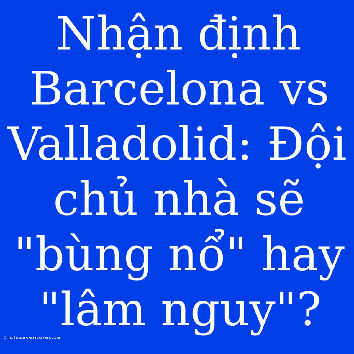 Nhận Định Barcelona Vs Valladolid: Đội Chủ Nhà Sẽ 