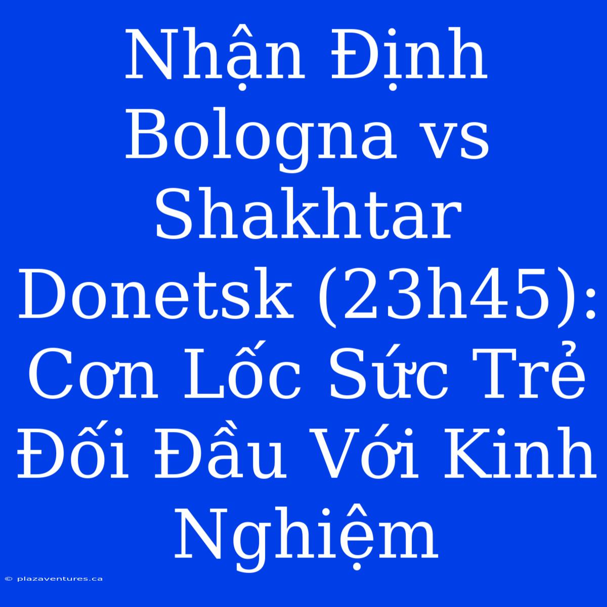 Nhận Định Bologna Vs Shakhtar Donetsk (23h45): Cơn Lốc Sức Trẻ Đối Đầu Với Kinh Nghiệm