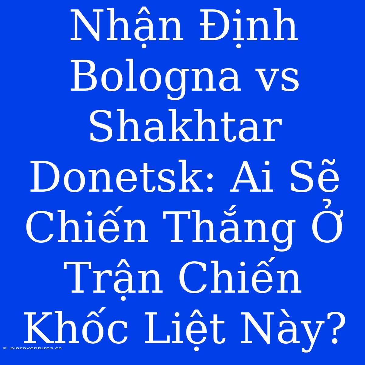 Nhận Định Bologna Vs Shakhtar Donetsk: Ai Sẽ Chiến Thắng Ở Trận Chiến Khốc Liệt Này?