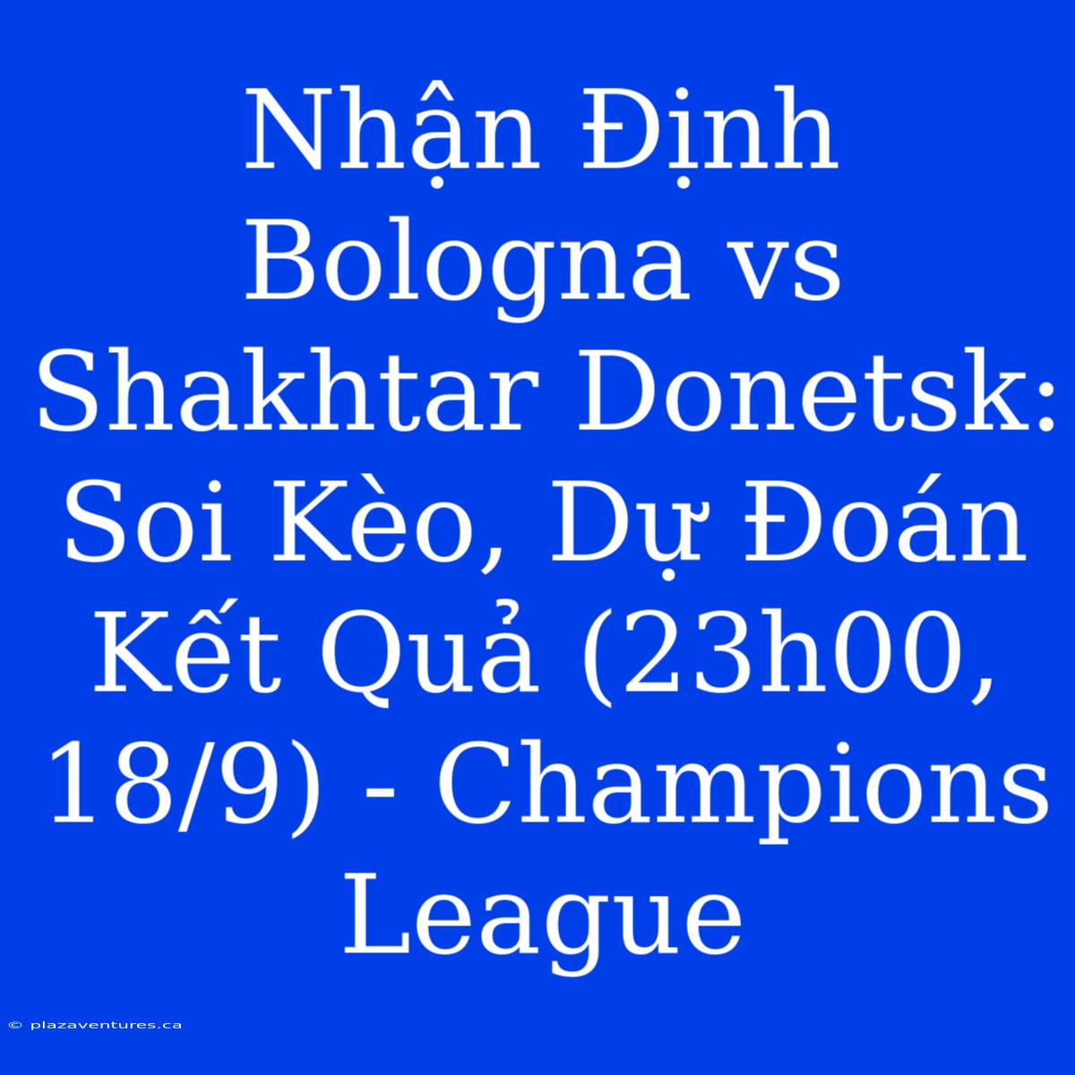 Nhận Định Bologna Vs Shakhtar Donetsk: Soi Kèo, Dự Đoán Kết Quả (23h00, 18/9) - Champions League