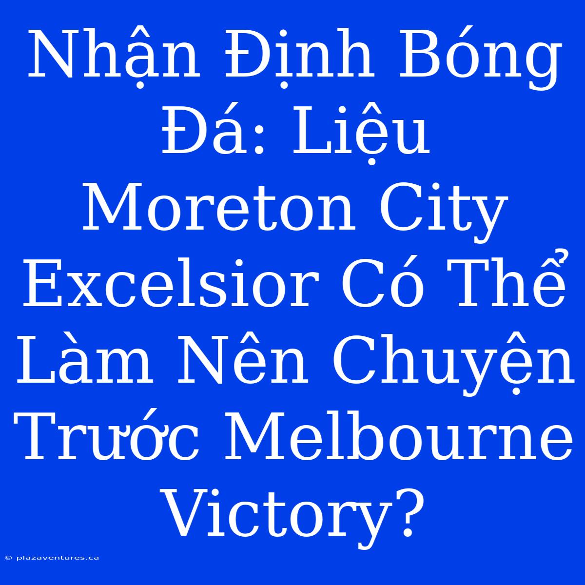 Nhận Định Bóng Đá: Liệu Moreton City Excelsior Có Thể Làm Nên Chuyện Trước Melbourne Victory?