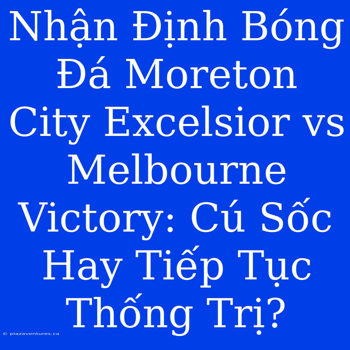 Nhận Định Bóng Đá Moreton City Excelsior Vs Melbourne Victory: Cú Sốc Hay Tiếp Tục Thống Trị?