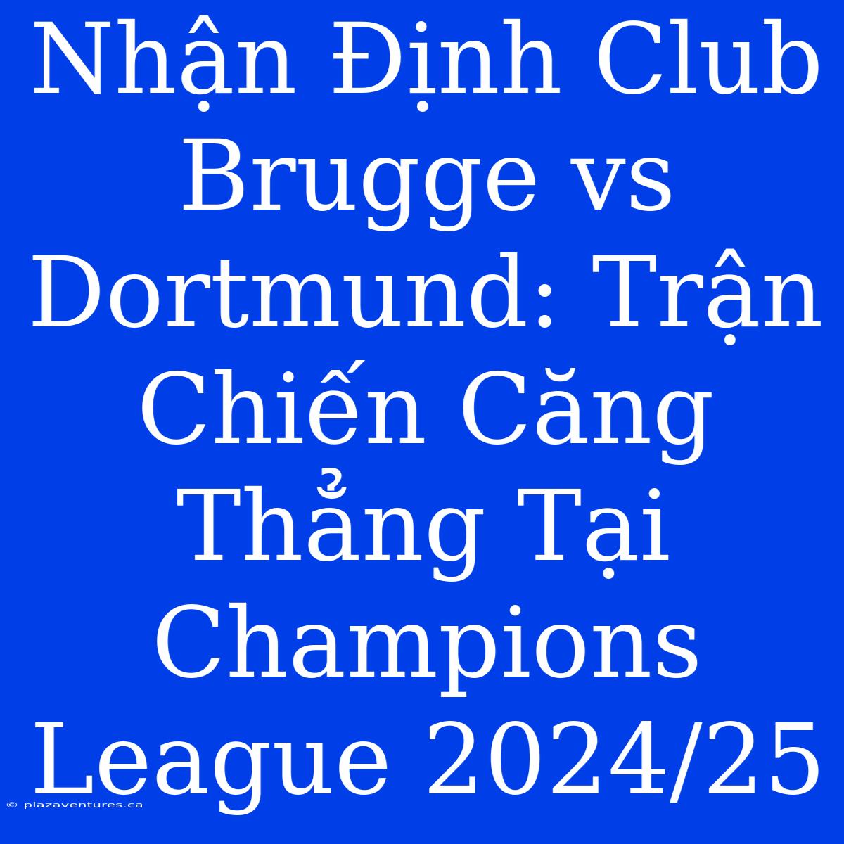 Nhận Định Club Brugge Vs Dortmund: Trận Chiến Căng Thẳng Tại Champions League 2024/25