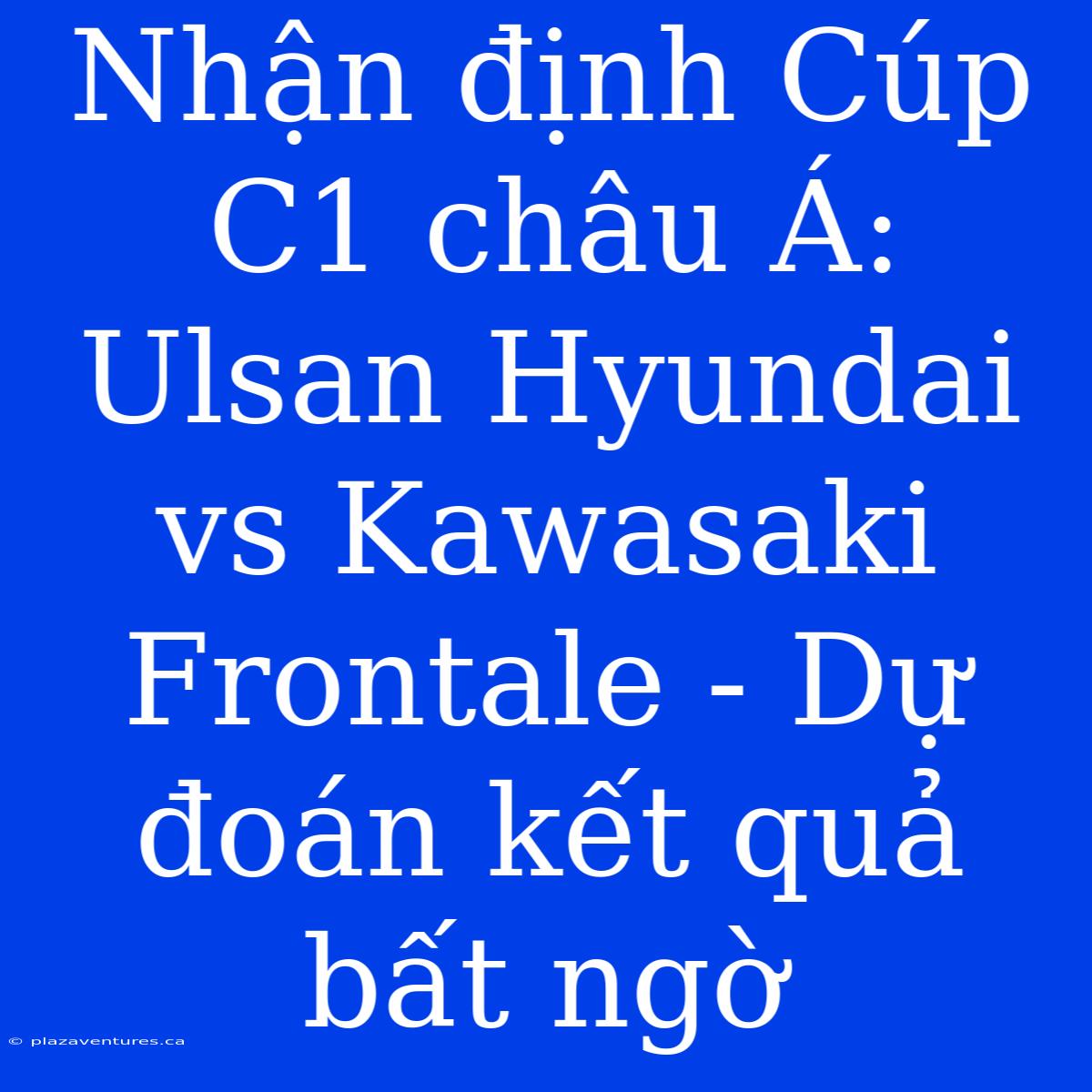 Nhận Định Cúp C1 Châu Á: Ulsan Hyundai Vs Kawasaki Frontale - Dự Đoán Kết Quả Bất Ngờ