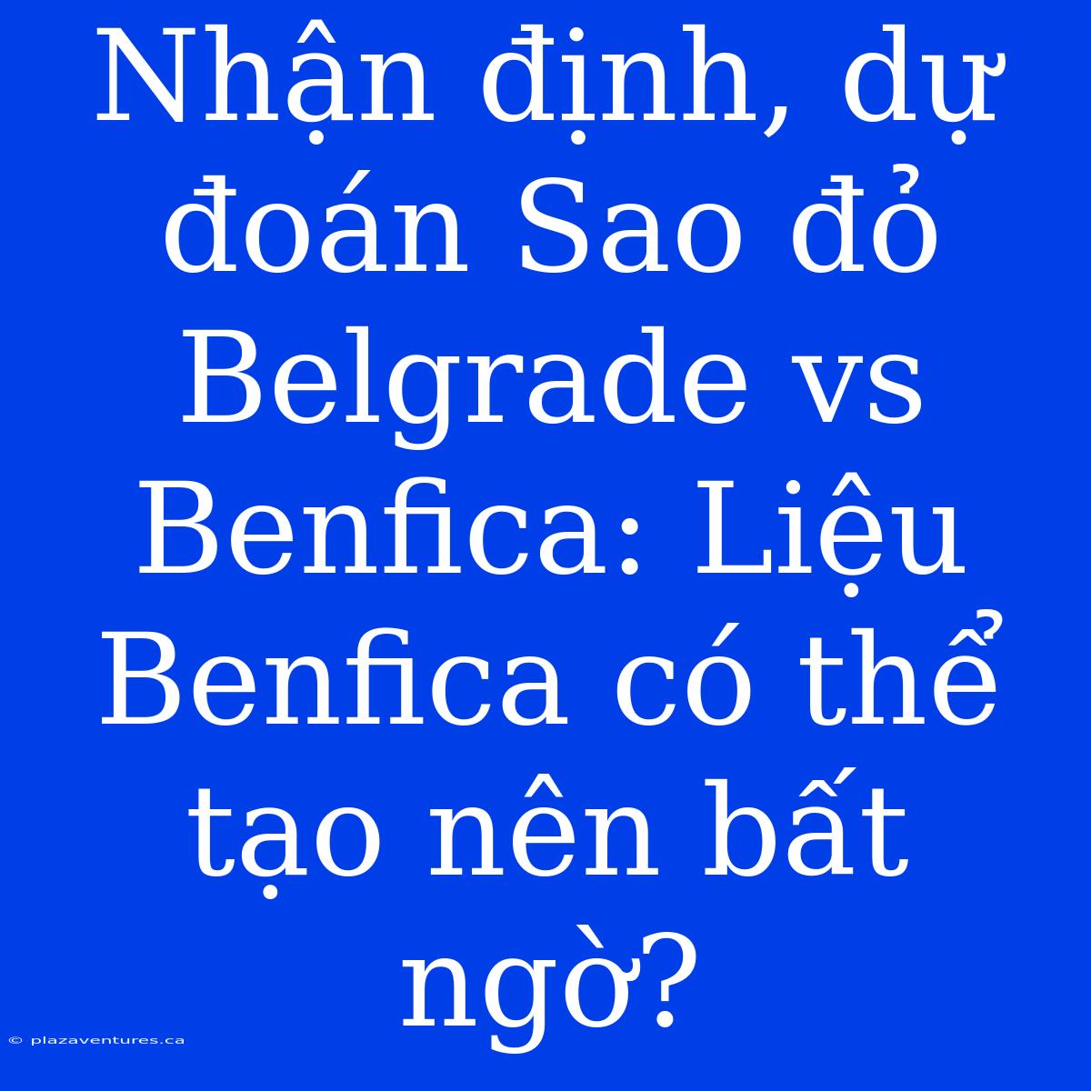 Nhận Định, Dự Đoán Sao Đỏ Belgrade Vs Benfica: Liệu Benfica Có Thể Tạo Nên Bất Ngờ?